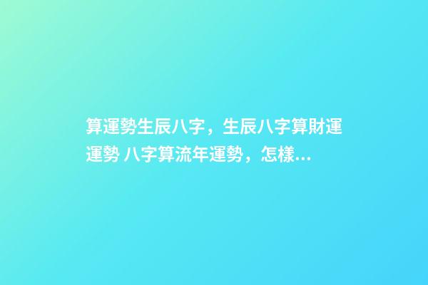 算運勢生辰八字，生辰八字算財運運勢 八字算流年運勢，怎樣通過八字看流年運勢.pdf-第1張-觀點-玄機派